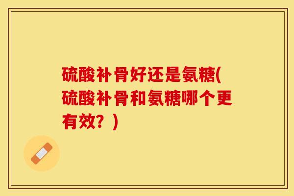 硫酸补骨好还是氨糖(硫酸补骨和氨糖哪个更有效？)