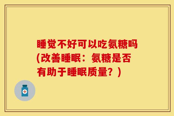 睡觉不好可以吃氨糖吗(改善睡眠：氨糖是否有助于睡眠质量？)