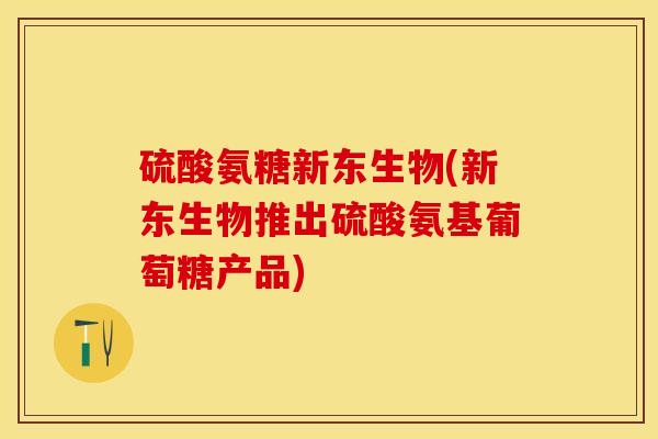 硫酸氨糖新东生物(新东生物推出硫酸氨基葡萄糖产品) 硫酸氨糖新东生物(新东生物推出硫酸氨基葡萄糖产品)