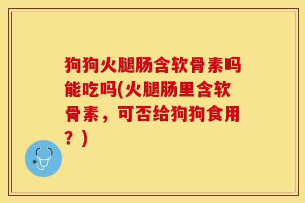 狗狗火腿肠含软骨素吗能吃吗(火腿肠里含软骨素，可否给狗狗食用？)