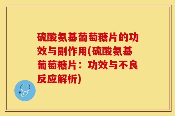 硫酸氨基葡萄糖片的功效与副作用(硫酸氨基葡萄糖片：功效与不良反应解析)