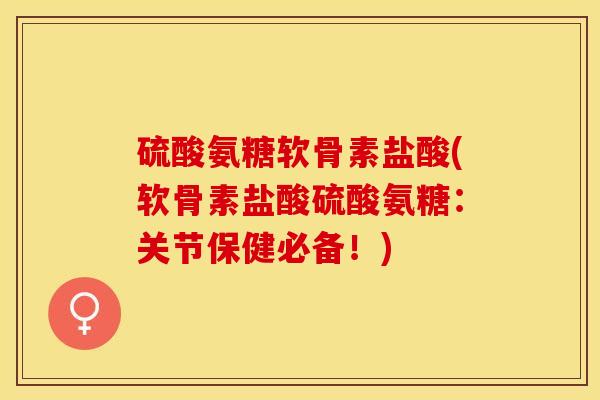 硫酸氨糖软骨素盐酸(软骨素盐酸硫酸氨糖：关节保健必备！)