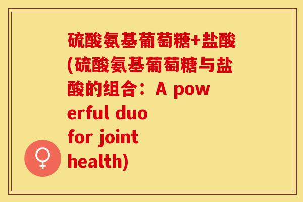 硫酸氨基葡萄糖+盐酸(硫酸氨基葡萄糖与盐酸的组合：A powerful duo for joint health)