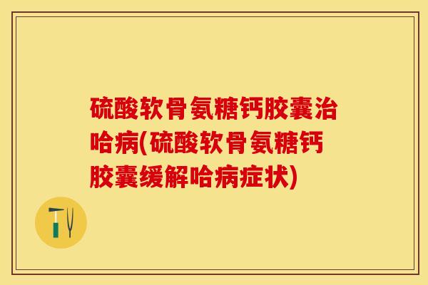 硫酸软骨氨糖钙胶囊哈(硫酸软骨氨糖钙胶囊缓解哈症状) 硫酸软骨氨糖钙胶囊哈(硫酸软骨氨糖钙胶囊缓解哈症状)