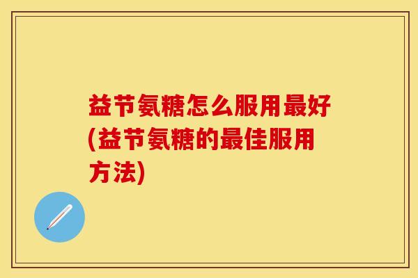 益节氨糖怎么服用最好(益节氨糖的最佳服用方法)