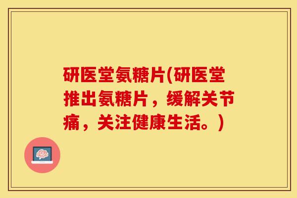研医堂氨糖片(研医堂推出氨糖片，缓解关节痛，关注健康生活。)