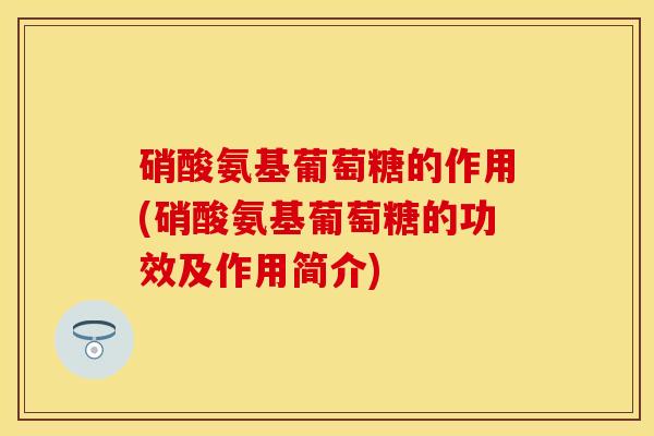 硝酸氨基葡萄糖的作用(硝酸氨基葡萄糖的功效及作用简介) 硝酸氨基葡萄糖的作用(硝酸氨基葡萄糖的功效及作用简介)