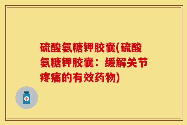 硫酸氨糖钾胶囊(硫酸氨糖钾胶囊：缓解关节疼痛的有效药物)