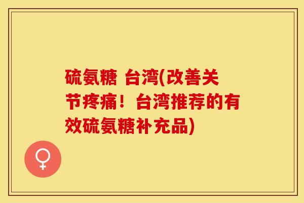 硫氨糖 台湾(改善关节!台湾推荐的有效硫氨糖补充品) 硫氨糖 台湾(改善关节!台湾推荐的有效硫氨糖补充品)