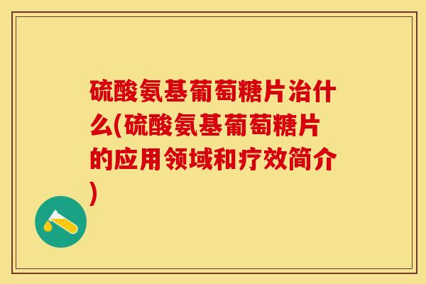 硫酸氨基葡萄糖片治什么(硫酸氨基葡萄糖片的应用领域和疗效简介)