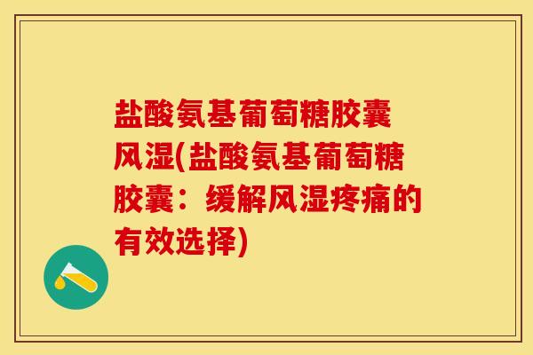 盐酸氨基葡萄糖胶囊 风湿(盐酸氨基葡萄糖胶囊：缓解风湿疼痛的有效选择)