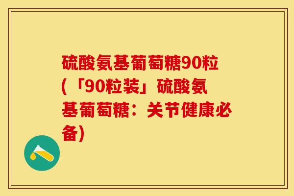 硫酸氨基葡萄糖90粒(「90粒装」硫酸氨基葡萄糖:关节健康必备) 硫酸氨基葡萄糖90粒(「90粒装」硫酸氨基葡萄糖:关节健康必备)