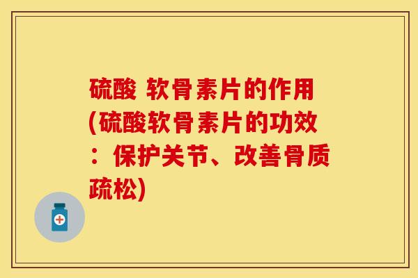 硫酸 软骨素片的作用(硫酸软骨素片的功效：保护关节、改善)