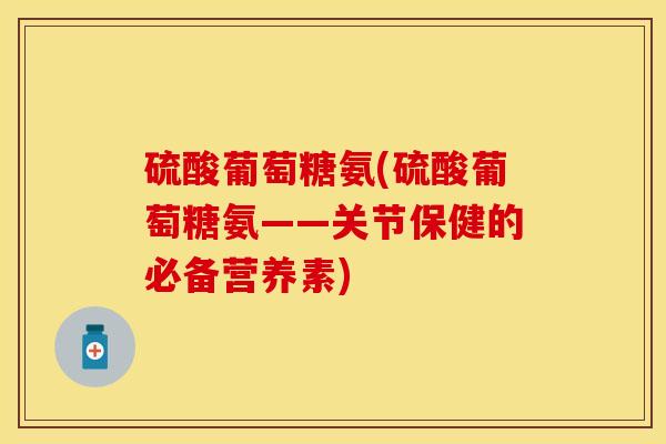 硫酸葡萄糖氨(硫酸葡萄糖氨——关节保健的必备营养素)