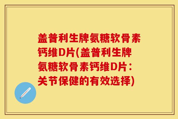 盖普利生牌氨糖软骨素钙维D片(盖普利生牌氨糖软骨素钙维D片：关节保健的有效选择)