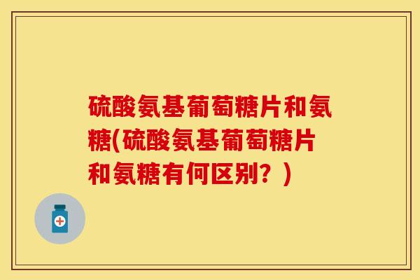硫酸氨基葡萄糖片和氨糖(硫酸氨基葡萄糖片和氨糖有何区别？)