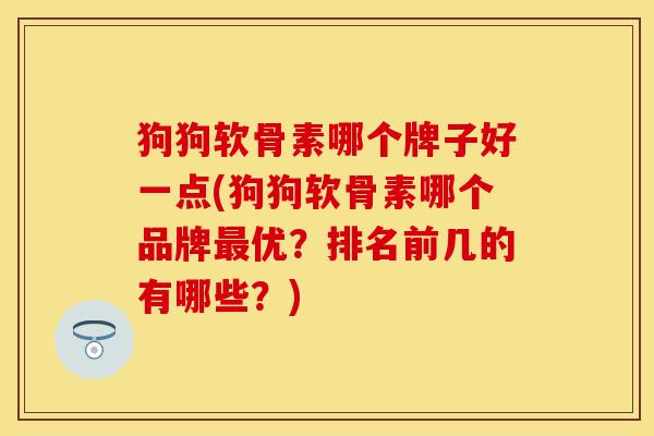 狗狗软骨素哪个牌子好一点(狗狗软骨素哪个品牌最优？排名前几的有哪些？)