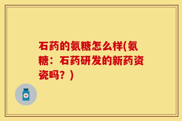 石药的氨糖怎么样(氨糖:石药研发的新药资瓷吗?) 石药的氨糖怎么样(氨糖:石药研发的新药资瓷吗?)
