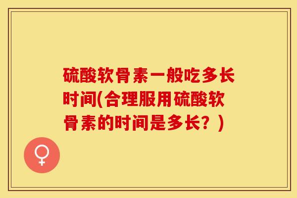 硫酸软骨素一般吃多长时间(合理服用硫酸软骨素的时间是多长？)