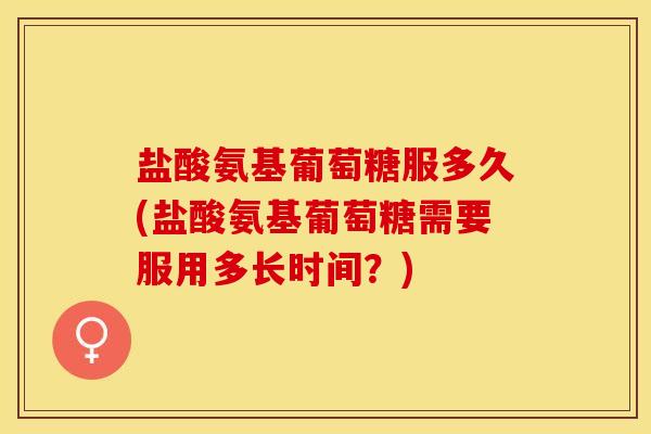 盐酸氨基葡萄糖服多久(盐酸氨基葡萄糖需要服用多长时间?) 盐酸氨基葡萄糖服多久(盐酸氨基葡萄糖需要服用多长时间?)