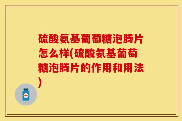 硫酸氨基葡萄糖泡腾片怎么样(硫酸氨基葡萄糖泡腾片的作用和用法)