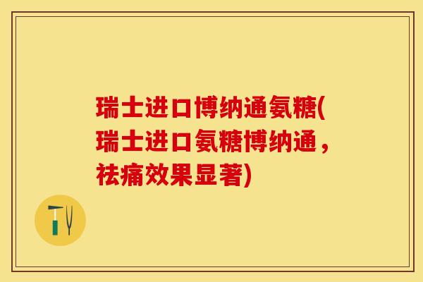 瑞士进口博纳通氨糖(瑞士进口氨糖博纳通，祛痛效果显著)