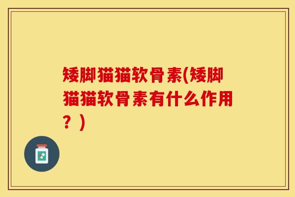 矮脚猫猫软骨素(矮脚猫猫软骨素有什么作用?) 矮脚猫猫软骨素(矮脚猫猫软骨素有什么作用?)