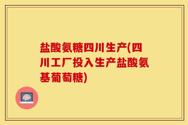 盐酸氨糖四川生产(四川工厂投入生产盐酸氨基葡萄糖)