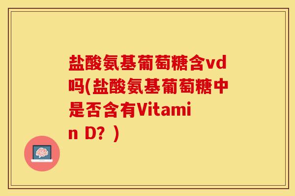 盐酸氨基葡萄糖含vd吗(盐酸氨基葡萄糖中是否含有Vitamin D？)
