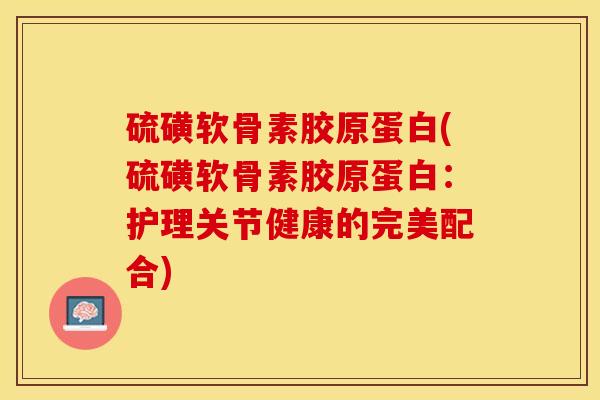 硫磺软骨素胶原蛋白(硫磺软骨素胶原蛋白：护理关节健康的完美配合)