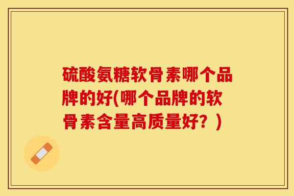 硫酸氨糖软骨素哪个品牌的好(哪个品牌的软骨素含量高质量好?) 硫酸氨糖软骨素哪个品牌的好(哪个品牌的软骨素含量高质量好?)