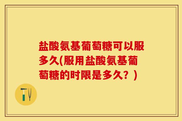 盐酸氨基葡萄糖可以服多久(服用盐酸氨基葡萄糖的时限是多久？)
