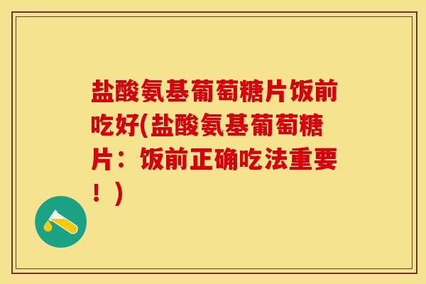 盐酸氨基葡萄糖片饭前吃好(盐酸氨基葡萄糖片：饭前正确吃法重要！)