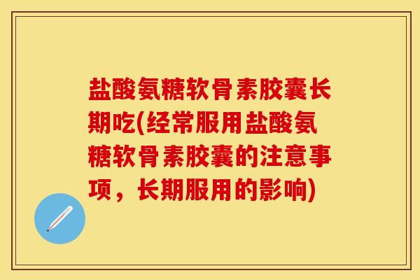 盐酸氨糖软骨素胶囊长期吃(经常服用盐酸氨糖软骨素胶囊的注意事项，长期服用的影响)
