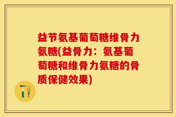 益节氨基葡萄糖维骨力氨糖(益骨力：氨基葡萄糖和维骨力氨糖的骨质保健效果)
