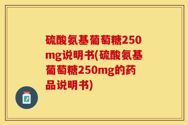 硫酸氨基葡萄糖250mg说明书(硫酸氨基葡萄糖250mg的药品说明书) 硫酸氨基葡萄糖250mg说明书(硫酸氨基葡萄糖250mg的药品说明书)