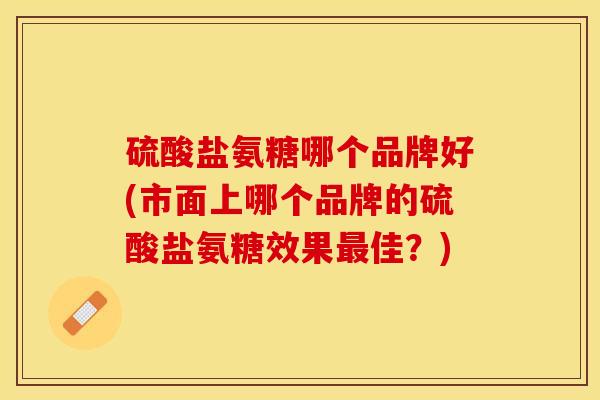 硫酸盐氨糖哪个品牌好(市面上哪个品牌的硫酸盐氨糖效果最佳？)