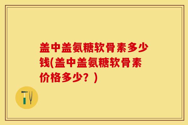 盖中盖氨糖软骨素多少钱(盖中盖氨糖软骨素价格多少？)