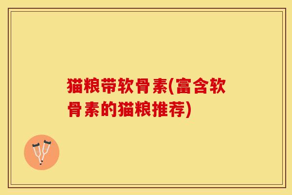 猫粮带软骨素(富含软骨素的猫粮推荐)