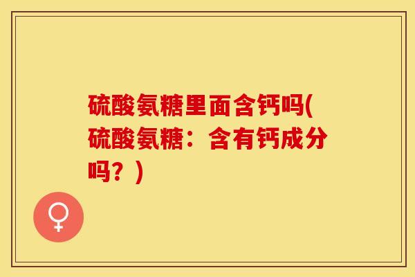 硫酸氨糖里面含钙吗(硫酸氨糖：含有钙成分吗？)