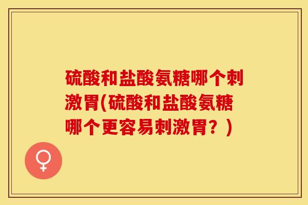 硫酸和盐酸氨糖哪个刺激胃(硫酸和盐酸氨糖哪个更容易刺激胃？)