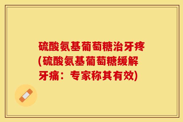 硫酸氨基葡萄糖牙疼(硫酸氨基葡萄糖缓解牙痛：专家称其有效)