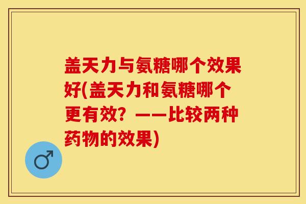 盖天力与氨糖哪个效果好(盖天力和氨糖哪个更有效？——比较两种药物的效果)
