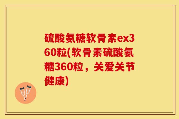 硫酸氨糖软骨素ex360粒(软骨素硫酸氨糖360粒，关爱关节健康)