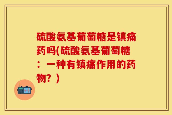 硫酸氨基葡萄糖是药吗(硫酸氨基葡萄糖：一种有作用的？)