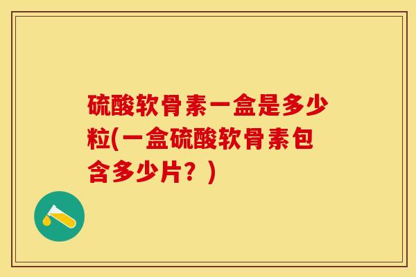 硫酸软骨素一盒是多少粒(一盒硫酸软骨素包含多少片？)