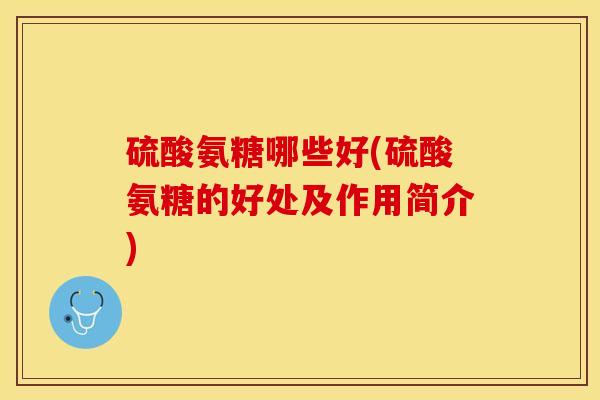 硫酸氨糖哪些好(硫酸氨糖的好处及作用简介) 硫酸氨糖哪些好(硫酸氨糖的好处及作用简介)
