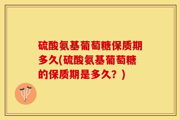硫酸氨基葡萄糖保质期多久(硫酸氨基葡萄糖的保质期是多久？)