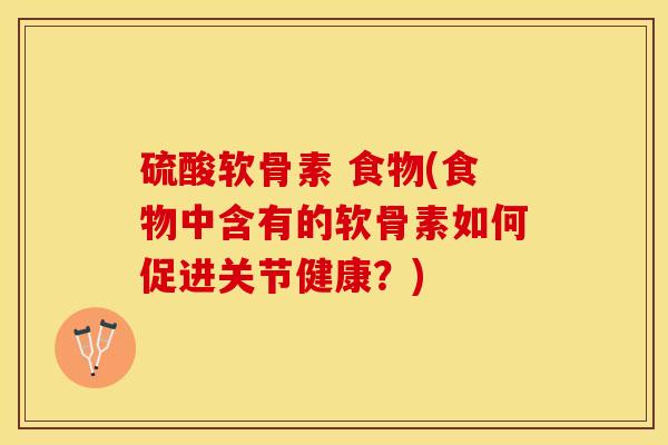 硫酸软骨素 食物(食物中含有的软骨素如何促进关节健康？)
