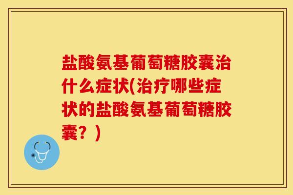 盐酸氨基葡萄糖胶囊治什么症状(治疗哪些症状的盐酸氨基葡萄糖胶囊？)